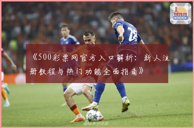 《500彩票网官方入口解析：新人注册教程与热门功能全面指南》