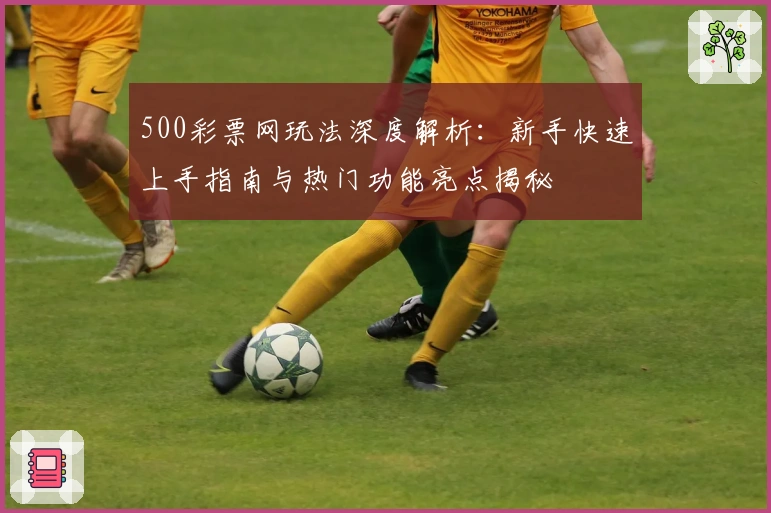 500彩票网玩法深度解析：新手快速上手指南与热门功能亮点揭秘