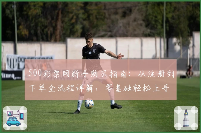 500彩票网新手购买指南：从注册到下单全流程详解，零基础轻松上手