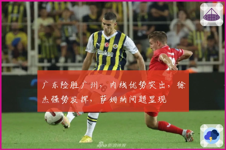 广东险胜广州，内线优势突出，徐杰强势发挥，萨姆纳问题显现