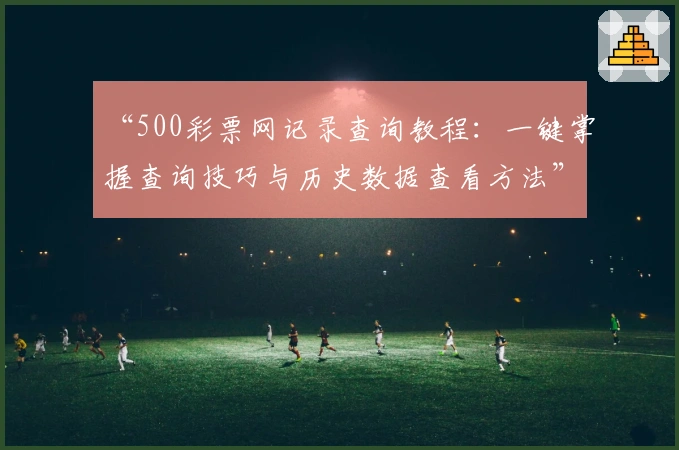 “500彩票网记录查询教程：一键掌握查询技巧与历史数据查看方法”