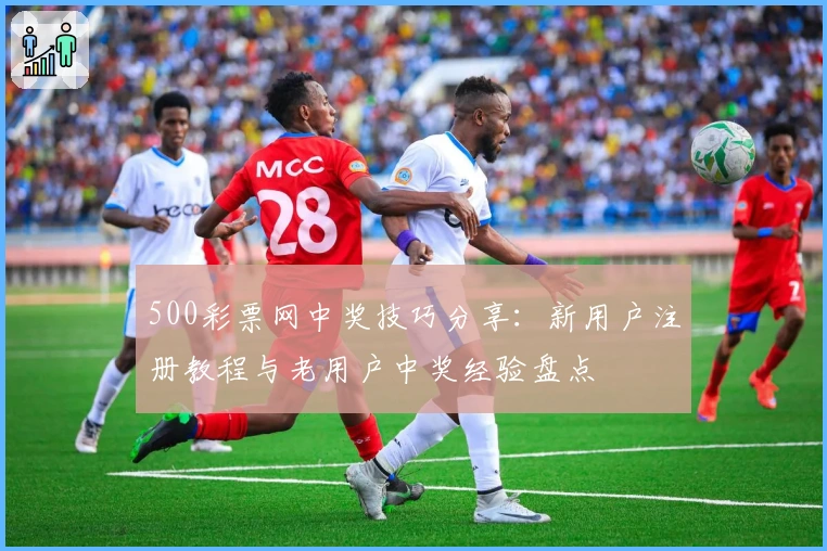 500彩票网中奖技巧分享:新用户注册教程与老用户中奖经验盘点