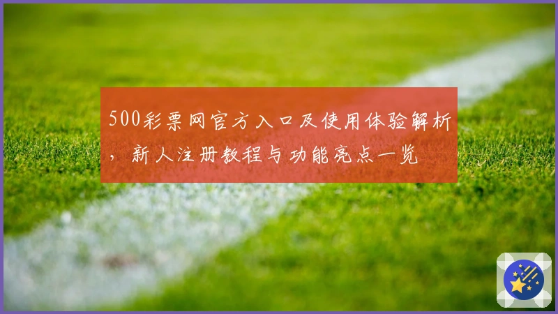 500彩票网官方入口及使用体验解析,新人注册教程与功能亮点一览
