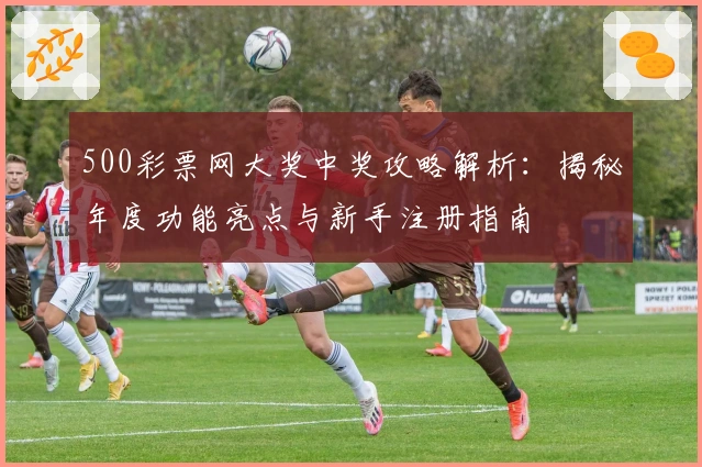 500彩票网大奖中奖攻略解析：揭秘年度功能亮点与新手注册指南