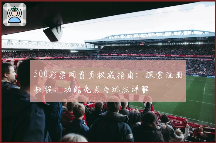 500彩票网首页权威指南：探索注册教程、功能亮点与玩法详解