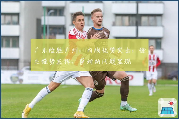 广东险胜广州，内线优势突出，徐杰强势发挥，萨姆纳问题显现