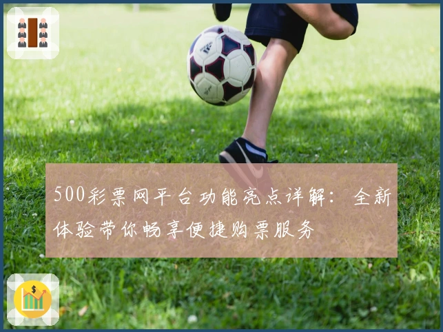 500彩票网平台功能亮点详解：全新体验带你畅享便捷购票服务