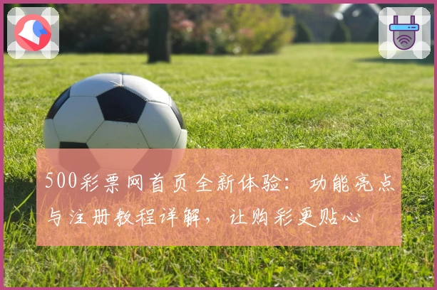 500彩票网首页全新体验：功能亮点与注册教程详解，让购彩更贴心