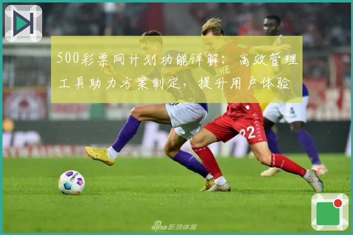 500彩票网计划功能详解：高效管理工具助力方案制定，提升用户体验