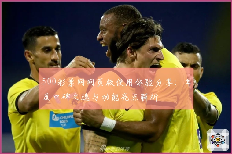 500彩票网网页版使用体验分享：年度口碑之选与功能亮点解析