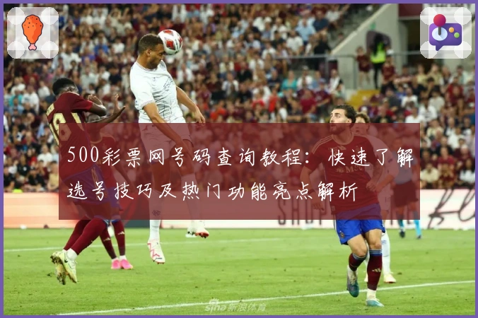 500彩票网号码查询教程：快速了解选号技巧及热门功能亮点解析