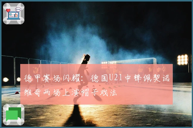 德甲赛场闪耀：德国U21中锋佩契诺维奇两场上演帽子戏法