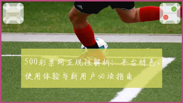 500彩票网正规性解析：平台特色、使用体验与新用户必读指南