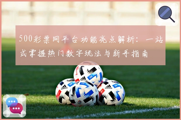500彩票网平台功能亮点解析：一站式掌握热门数字玩法与新手指南