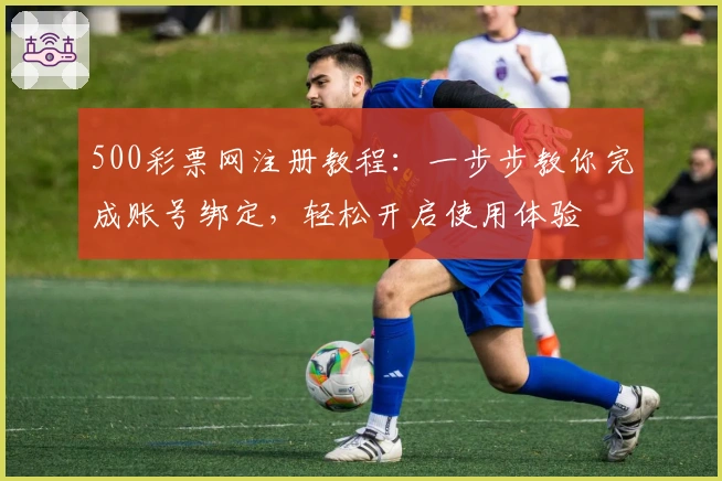 500彩票网注册教程：一步步教你完成账号绑定，轻松开启使用体验