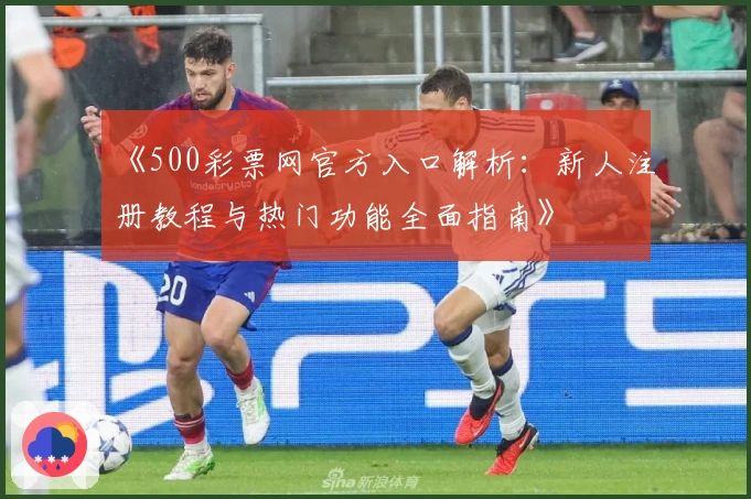 《500彩票网官方入口解析：新人注册教程与热门功能全面指南》