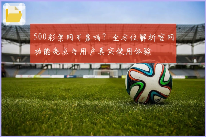 500彩票网可靠吗?全方位解析官网功能亮点与用户真实使用体验