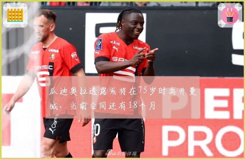 瓜迪奥拉透露或将在75岁时离开曼城，当前合同还有18个月