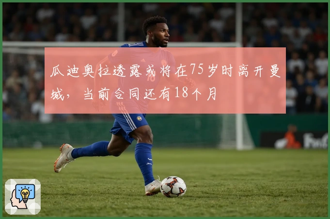 瓜迪奥拉透露或将在75岁时离开曼城，当前合同还有18个月