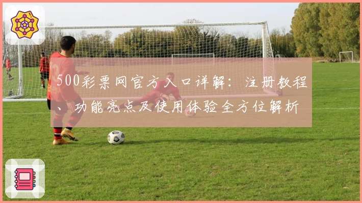 500彩票网官方入口详解：注册教程、功能亮点及使用体验全方位解析