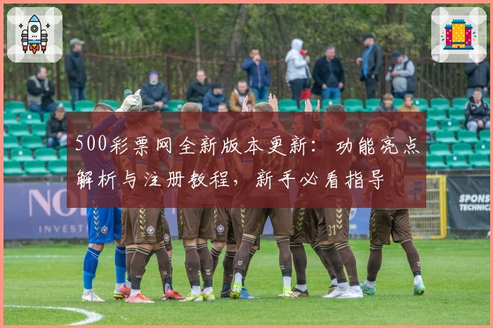 500彩票网全新版本更新：功能亮点解析与注册教程，新手必看指导
