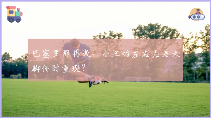 巴塞罗那再聚，小汪的左右无差大脚何时重现？