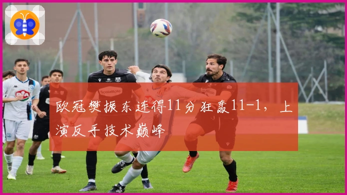 欧冠樊振东连得11分狂轰11-1，上演反手技术巅峰