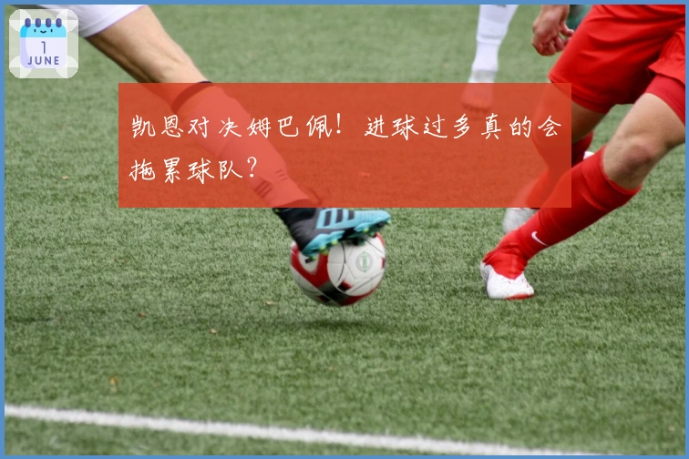 凯恩对决姆巴佩！进球过多真的会拖累球队？