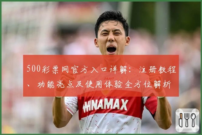 500彩票网官方入口详解:注册教程、功能亮点及使用体验全方位解析