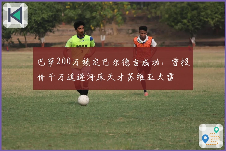 巴萨200万锁定巴尔德吉成功，曾报价千万追逐河床天才苏维亚夫雷