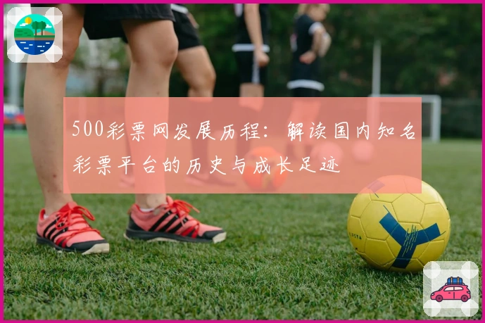 500彩票网发展历程：解读国内知名彩票平台的历史与成长足迹