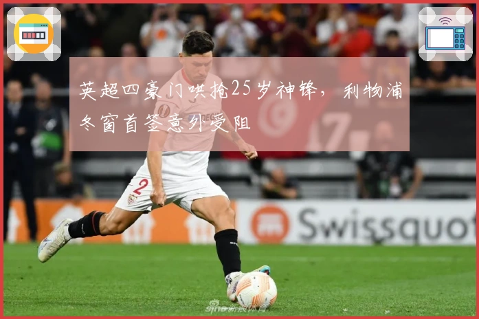 英超四豪门哄抢25岁神锋，利物浦冬窗首签意外受阻