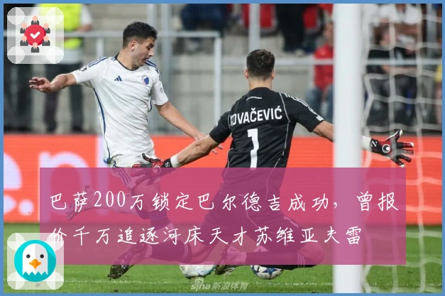 巴萨200万锁定巴尔德吉成功，曾报价千万追逐河床天才苏维亚夫雷