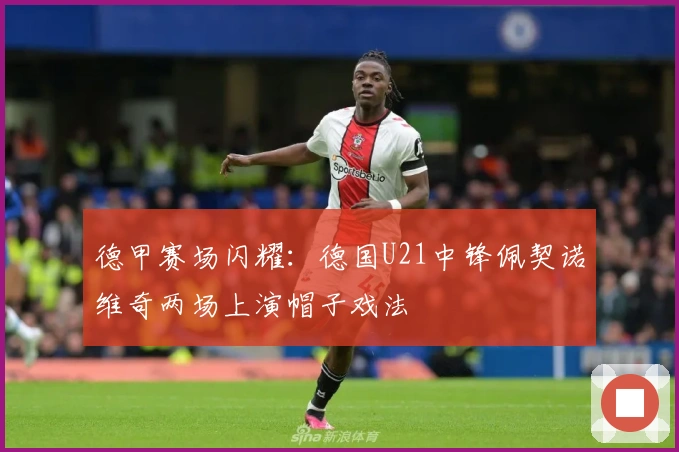 德甲赛场闪耀：德国U21中锋佩契诺维奇两场上演帽子戏法