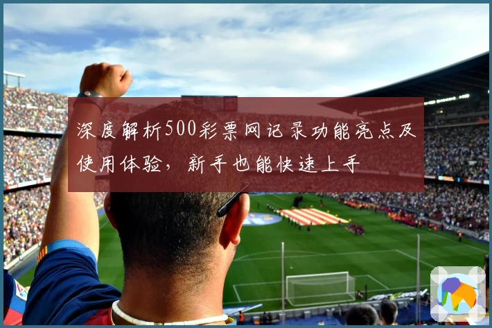 深度解析500彩票网记录功能亮点及使用体验，新手也能快速上手