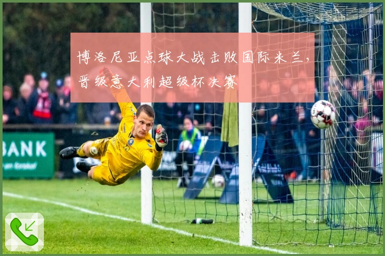 博洛尼亚点球大战击败国际米兰，晋级意大利超级杯决赛