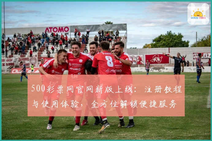 500彩票网官网新版上线：注册教程与使用体验，全方位解锁便捷服务