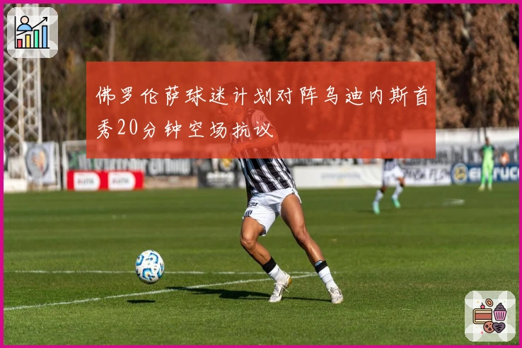 佛罗伦萨球迷计划对阵乌迪内斯首秀20分钟空场抗议