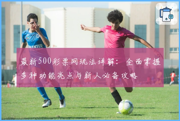 最新500彩票网玩法详解：全面掌握多种功能亮点与新人必备攻略