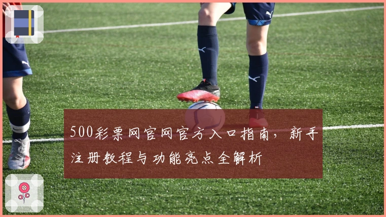 500彩票网官网官方入口指南，新手注册教程与功能亮点全解析