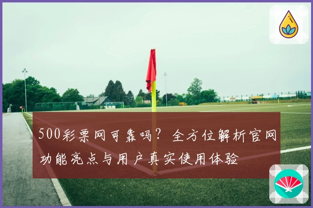 500彩票网可靠吗？全方位解析官网功能亮点与用户真实使用体验