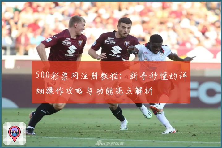 500彩票网注册教程：新手秒懂的详细操作攻略与功能亮点解析