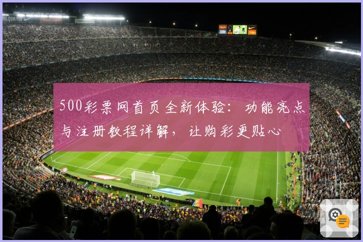 500彩票网首页全新体验：功能亮点与注册教程详解，让购彩更贴心